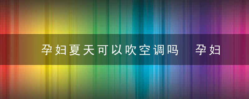 孕妇夏天可以吹空调吗 孕妇吹空调对胎儿好吗